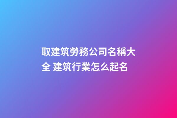 取建筑勞務公司名稱大全 建筑行業怎么起名-第1張-公司起名-玄機派